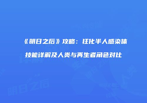 《明日之后》攻略：狂化半人感染体技能详解及人类与再生者角色对比