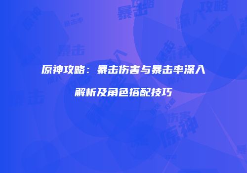 原神攻略：暴击伤害与暴击率深入解析及角色搭配技巧