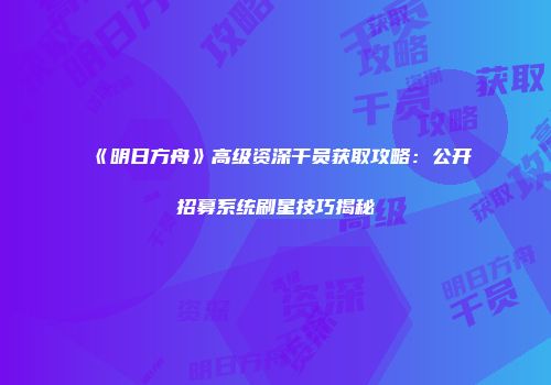 《明日方舟》高级资深干员获取攻略：公开招募系统刷星技巧揭秘