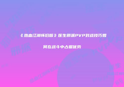 《热血江湖怀旧版》医生邪派PVP对战技巧如何在战斗中占据优势