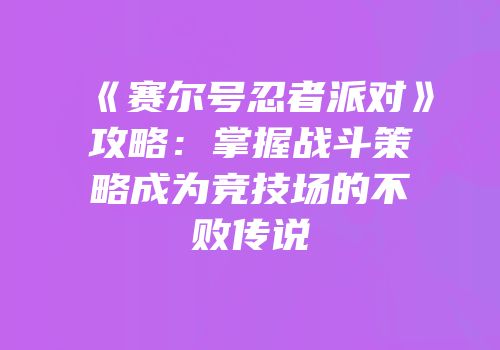 《赛尔号忍者派对》攻略：掌握战斗策略成为竞技场的不败传说