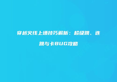 穿越火线上墙技巧解析：超级跳、连跳与卡BUG攻略