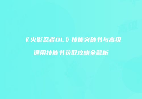 《火影忍者OL》技能突破书与高级通用技能书获取攻略全解析
