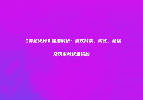 《穿越火线》深度解析：游戏背景、模式、枪械及玩家特权全揭秘