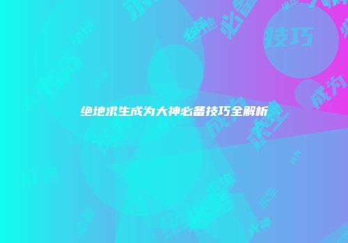绝地求生成为大神必备技巧全解析