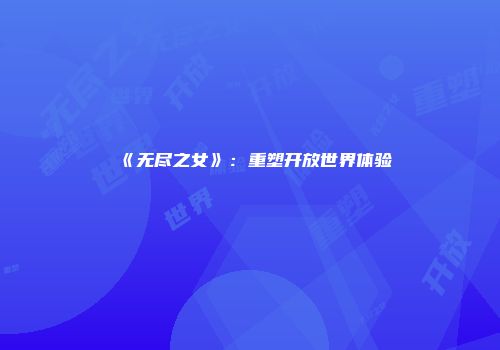 《无尽之女》：重塑开放世界体验