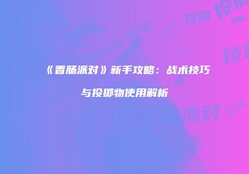 《香肠派对》新手攻略：战术技巧与投掷物使用解析