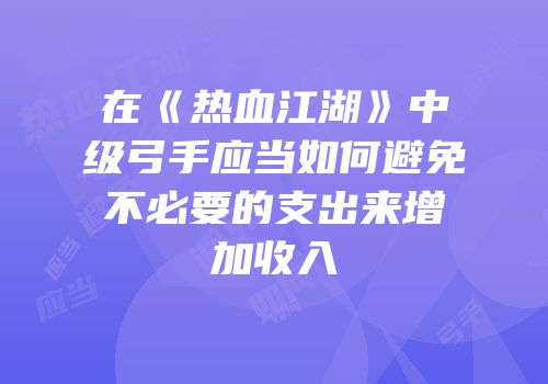 在《热血江湖》中级弓手应当如何避免不必要的支出来增加收入