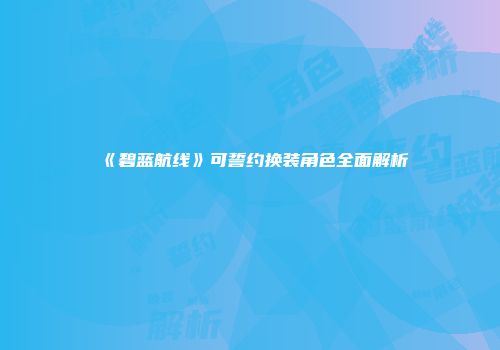 《碧蓝航线》可誓约换装角色全面解析