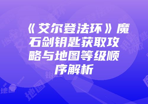 《艾尔登法环》魔石剑钥匙获取攻略与地图等级顺序解析