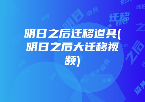 明日之后迁移道具(明日之后大迁移视频)
