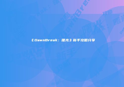 《DawnBreak：曙光》新手攻略分享