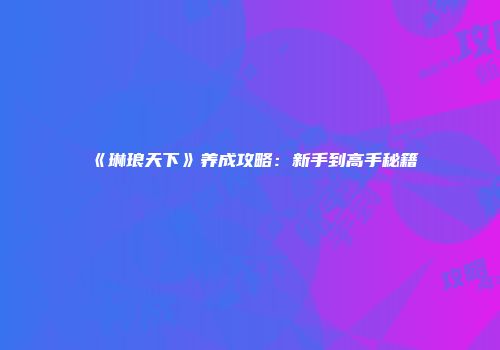 《琳琅天下》养成攻略：新手到高手秘籍