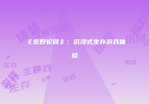 《荒野轮回》：沉浸式生存游戏体验