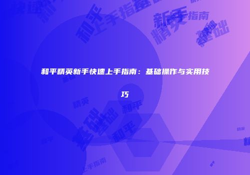 和平精英新手快速上手指南：基础操作与实用技巧