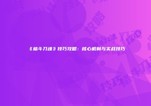 《格斗刀魂》技巧攻略：核心机制与实战技巧