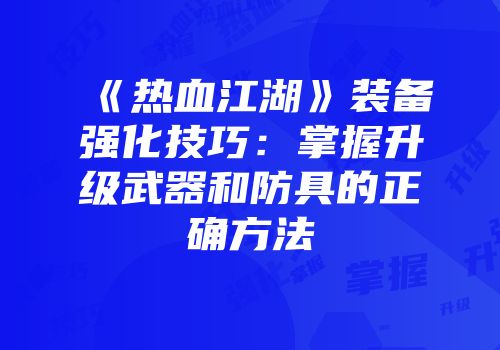 《热血江湖》装备强化技巧:掌握升级武器和防具的正确方法