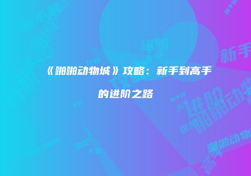 《啪啪动物城》攻略：新手到高手的进阶之路