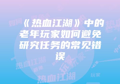 《热血江湖》中的老年玩家如何避免研究任务的常见错误