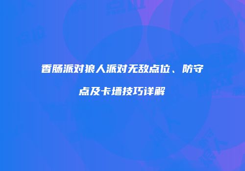 香肠派对狼人派对无敌点位、防守点及卡墙技巧详解