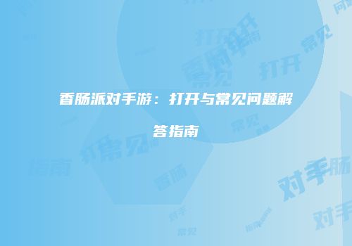 香肠派对手游：打开与常见问题解答指南