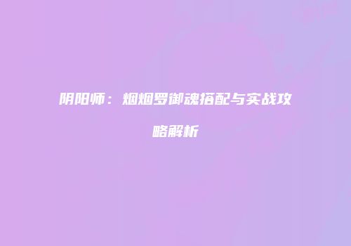 阴阳师：烟烟罗御魂搭配与实战攻略解析