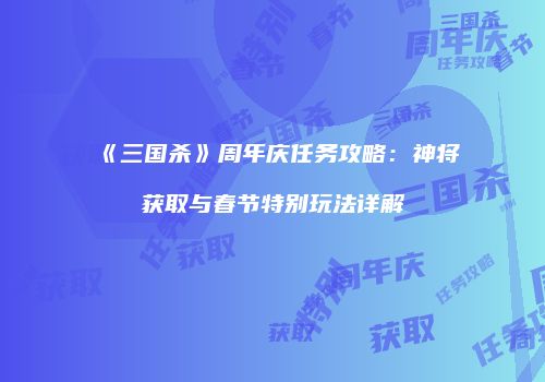 《三国杀》周年庆任务攻略：神将获取与春节特别玩法详解