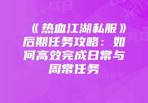 《热血江湖私服》后期任务攻略：如何高效完成日常与周常任务