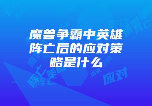 魔兽争霸中英雄阵亡后的应对策略是什么