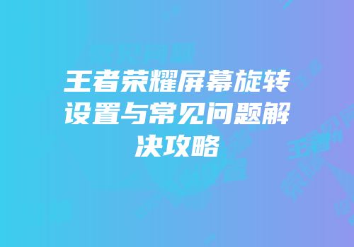 王者荣耀屏幕旋转设置与常见问题解决攻略