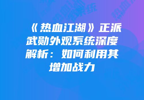 《热血江湖》正派武勋外观系统深度解析：如何利用其增加战力