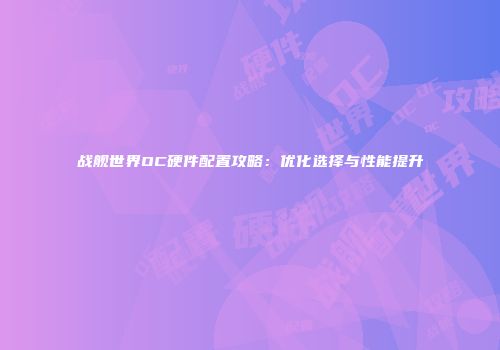 战舰世界OC硬件配置攻略：优化选择与性能提升