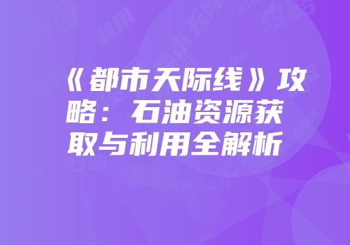 《都市天际线》攻略：石油资源获取与利用全解析