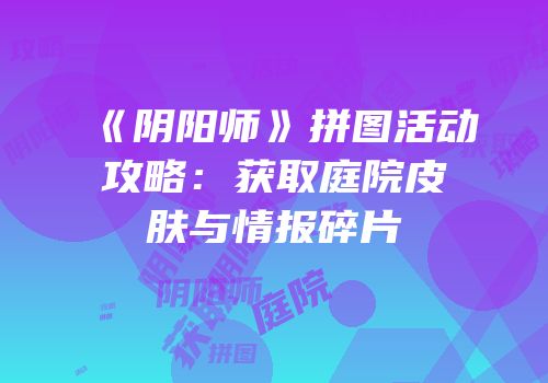 《阴阳师》拼图活动攻略：获取庭院皮肤与情报碎片