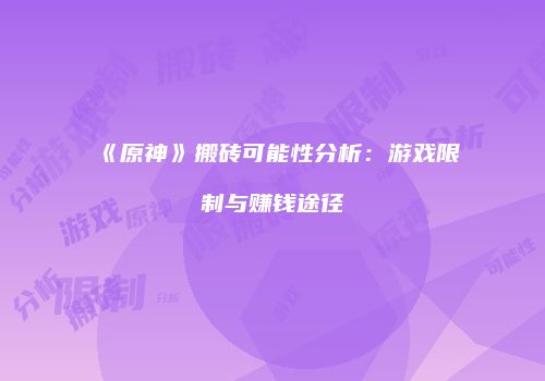 《原神》搬砖可能性分析：游戏限制与赚钱途径
