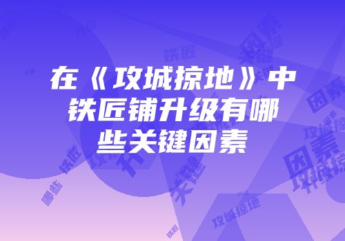 在《攻城掠地》中铁匠铺升级有哪些关键因素