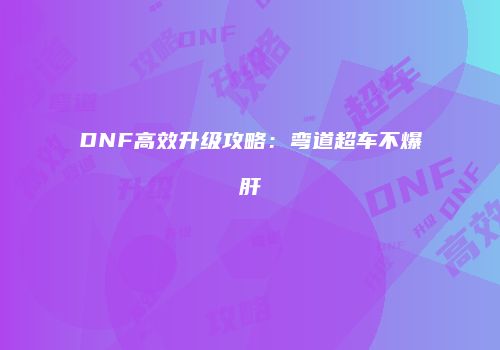 DNF高效升级攻略：弯道超车不爆肝