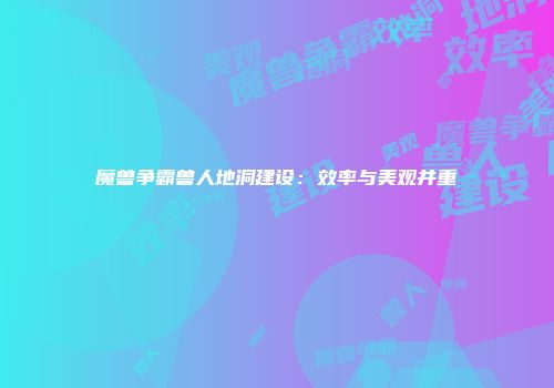 魔兽争霸兽人地洞建设：效率与美观并重
