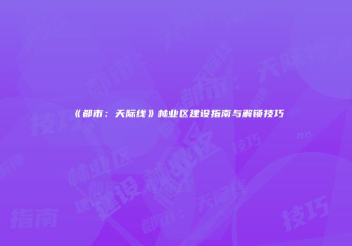 《都市：天际线》林业区建设指南与解锁技巧