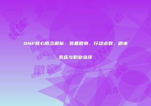 DNF核心概念解析：装备徽章、行动点数、副本系统与职业选择