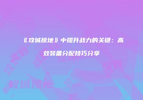 《攻城掠地》中提升战力的关键：高效装备分配技巧分享