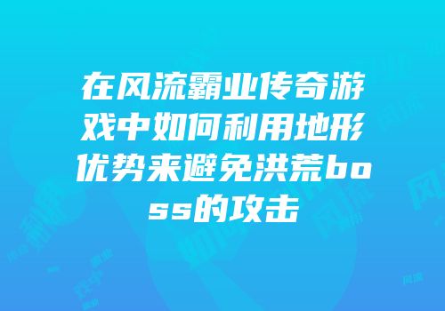 在风流霸业传奇游戏中如何利用地形优势来避免洪荒boss的攻击