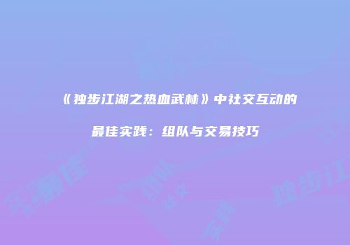 《独步江湖之热血武林》中社交互动的最佳实践：组队与交易技巧