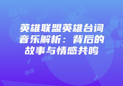 英雄联盟英雄台词音乐解析：背后的故事与情感共鸣
