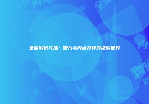 全面解析光遇：魅力与内涵并存的游戏世界