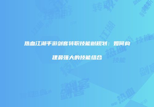 热血江湖手游剑客转职技能树规划：如何构建最强大的技能组合