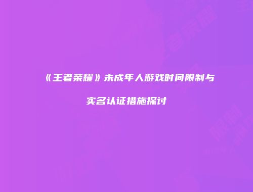 《王者荣耀》未成年人游戏时间限制与实名认证措施探讨