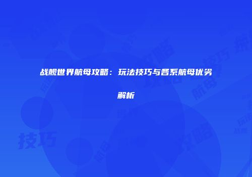 战舰世界航母攻略：玩法技巧与各系航母优劣解析