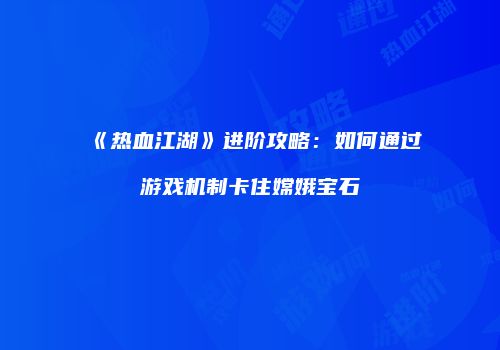 《热血江湖》进阶攻略：如何通过游戏机制卡住嫦娥宝石