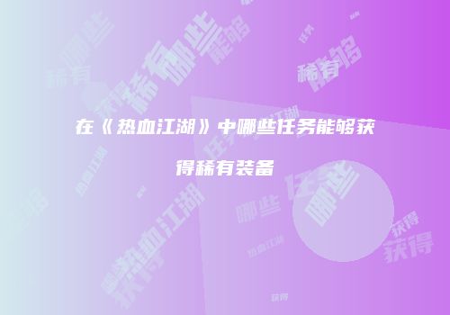 在《热血江湖》中哪些任务能够获得稀有装备
